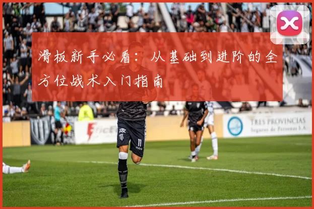 滑板新手必看：从基础到进阶的全方位战术入门指南