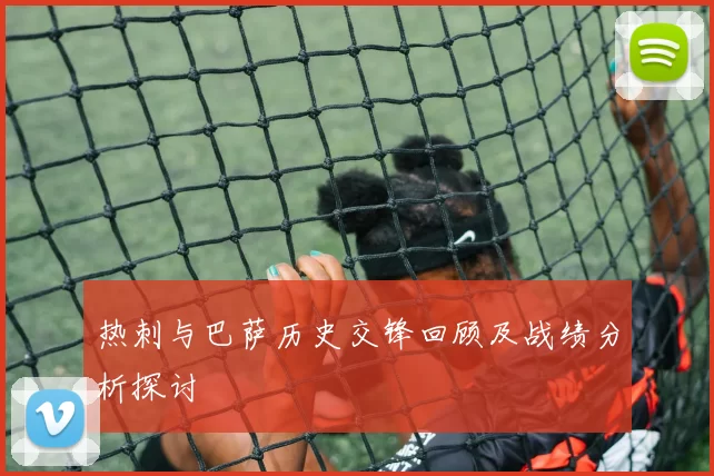 热刺与巴萨历史交锋回顾及战绩分析探讨