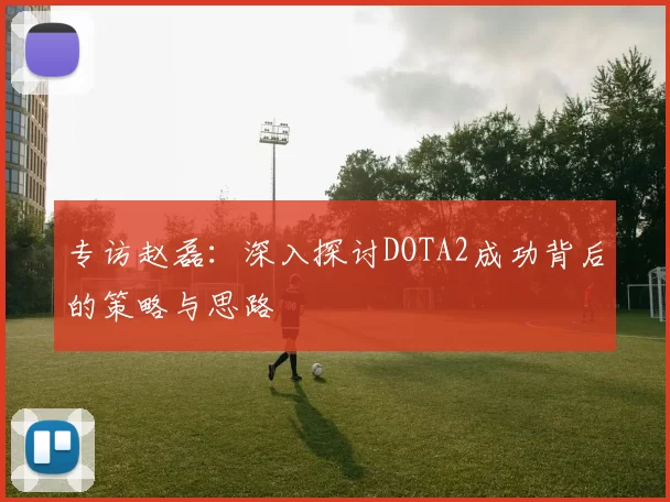 专访赵磊：深入探讨DOTA2成功背后的策略与思路