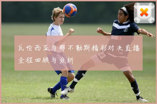 瓦伦西亚与那不勒斯精彩对决直播全程回顾与分析