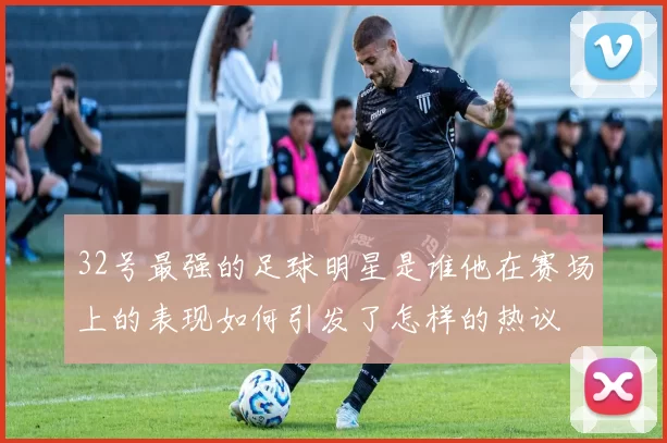 32号最强的足球明星是谁他在赛场上的表现如何引发了怎样的热议