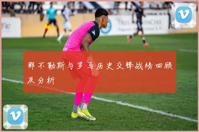 那不勒斯与罗马历史交锋战绩回顾及分析