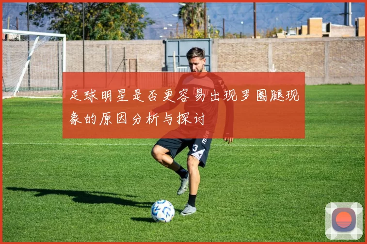 足球明星是否更容易出现罗圈腿现象的原因分析与探讨