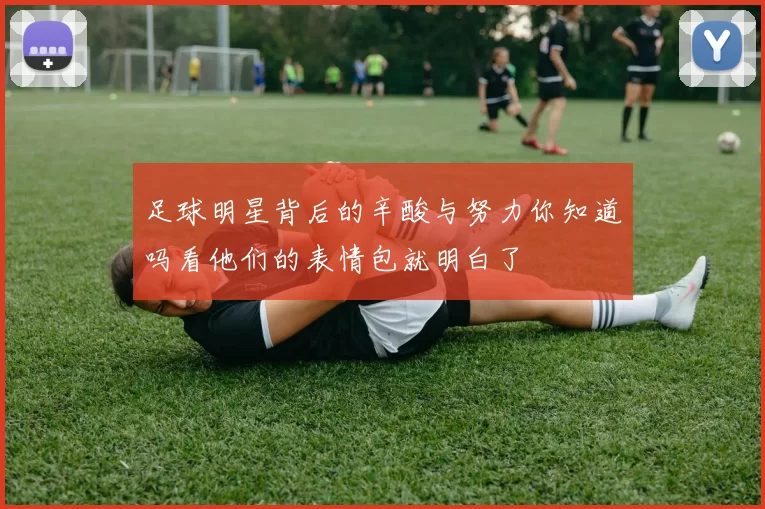 足球明星背后的辛酸与努力你知道吗看他们的表情包就明白了