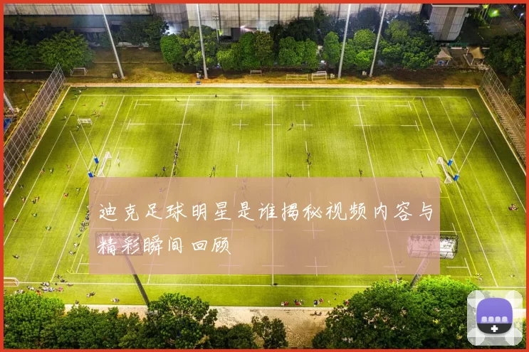 迪克足球明星是谁揭秘视频内容与精彩瞬间回顾