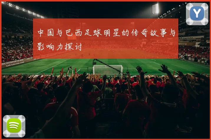 中国与巴西足球明星的传奇故事与影响力探讨