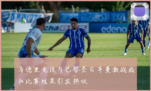 马德里竞技与巴黎圣日耳曼激战成和比赛结果引发热议