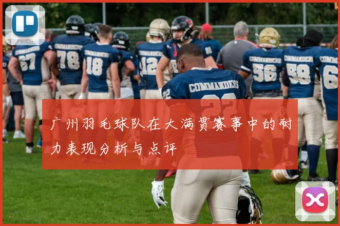 广州羽毛球队在大满贯赛事中的耐力表现分析与点评