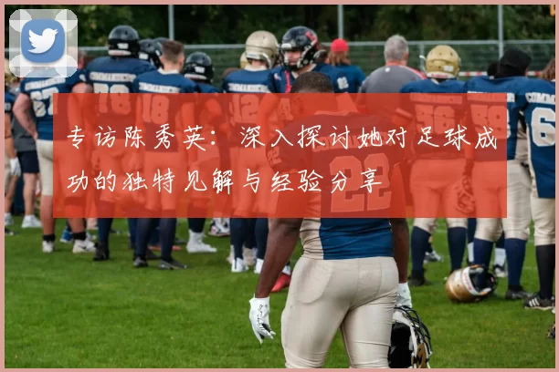 专访陈秀英：深入探讨她对足球成功的独特见解与经验分享