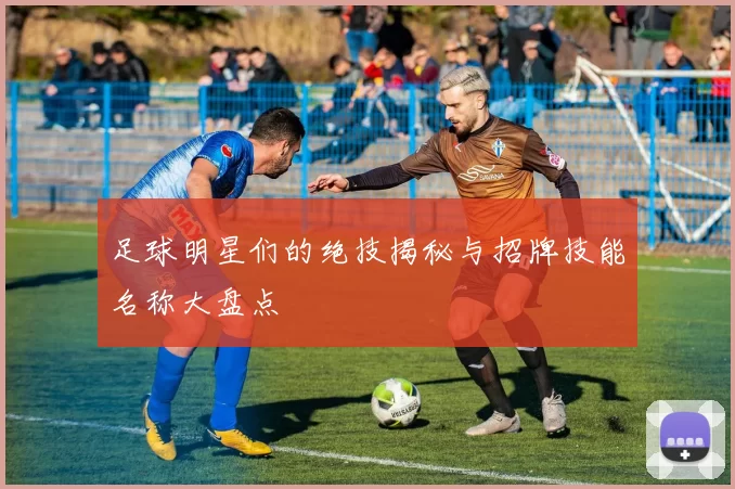 足球明星们的绝技揭秘与招牌技能名称大盘点