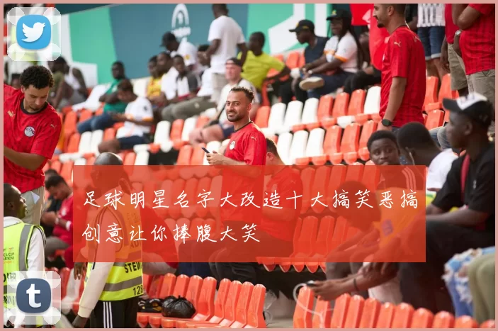 足球明星名字大改造十大搞笑恶搞创意让你捧腹大笑
