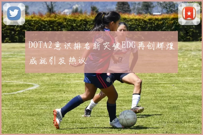DOTA2意识排名新突破EDG再创辉煌成就引发热议
