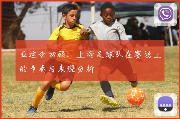 亚运会回顾：上海足球队在赛场上的节奏与表现分析