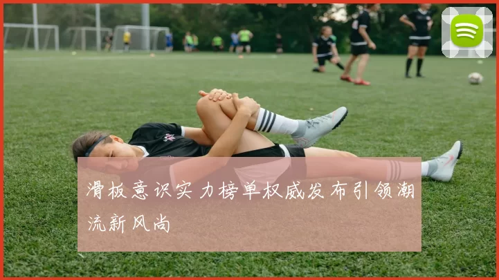 滑板意识实力榜单权威发布引领潮流新风尚
