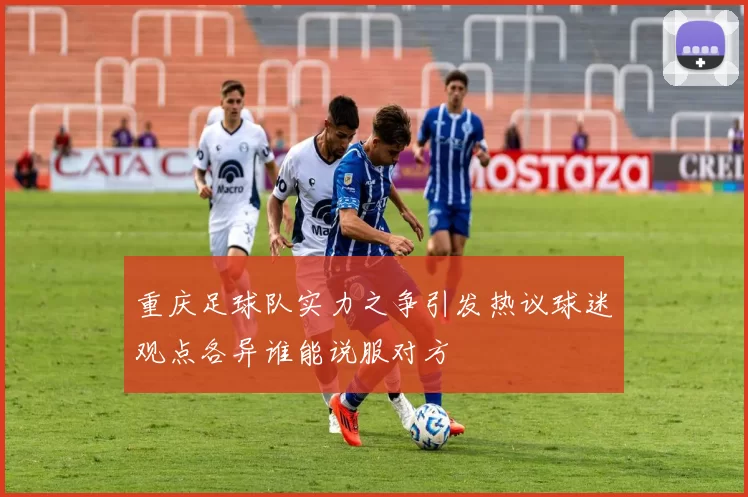 重庆足球队实力之争引发热议球迷观点各异谁能说服对方