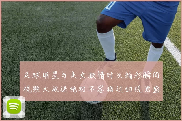 足球明星与美女激情对决精彩瞬间视频大放送绝对不容错过的视觉盛宴