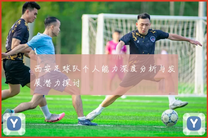 西安足球队个人能力深度分析与发展潜力探讨