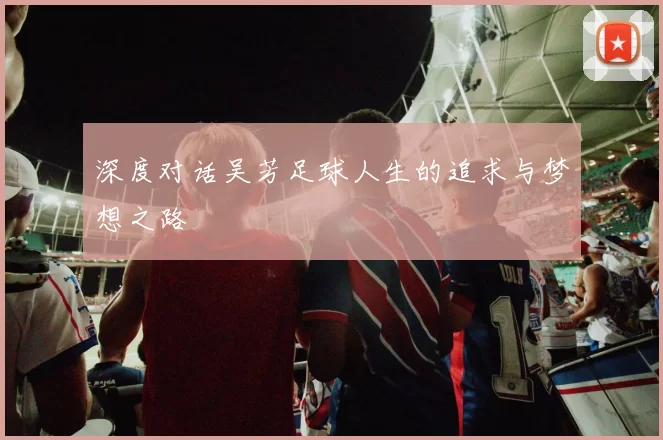 深度对话吴芳足球人生的追求与梦想之路