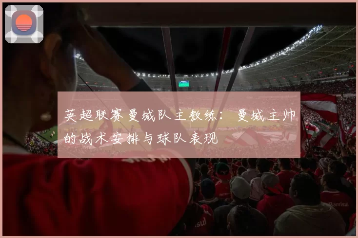 英超联赛曼城队主教练：曼城主帅的战术安排与球队表现