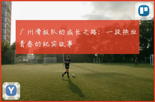 广州滑板队的成长之路：一段热血青春的纪实故事