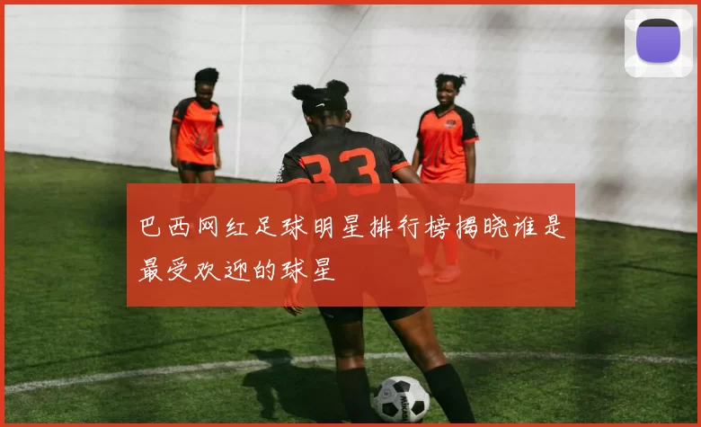 巴西网红足球明星排行榜揭晓谁是最受欢迎的球星