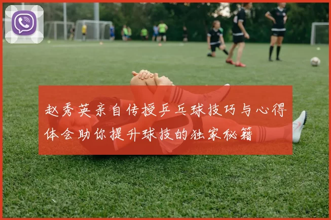 赵秀英亲自传授乒乓球技巧与心得体会助你提升球技的独家秘籍