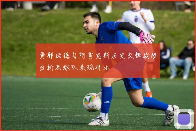 费耶诺德与阿贾克斯历史交锋战绩分析及球队表现对比