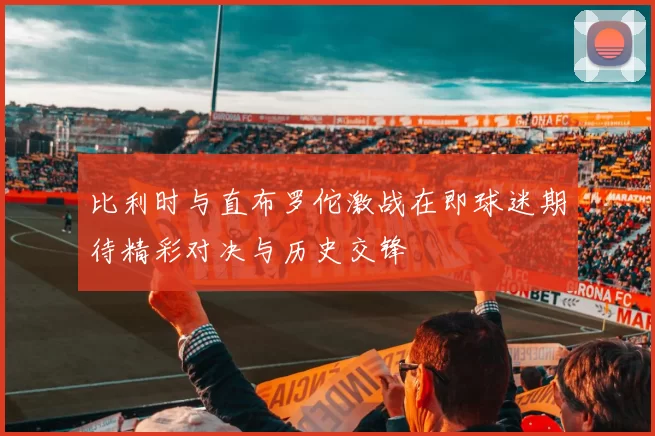 比利时与直布罗佗激战在即球迷期待精彩对决与历史交锋