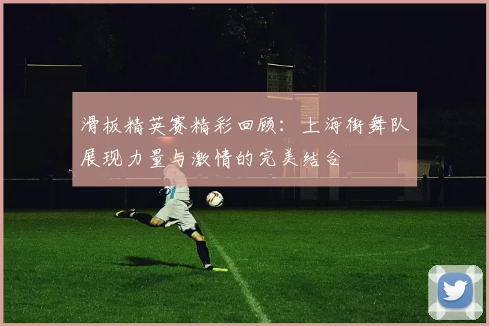 滑板精英赛精彩回顾：上海街舞队展现力量与激情的完美结合