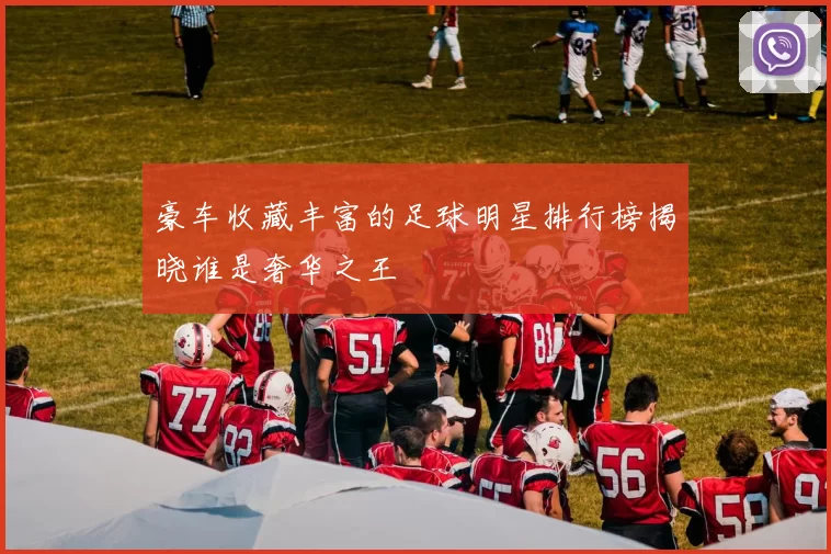 豪车收藏丰富的足球明星排行榜揭晓谁是奢华之王