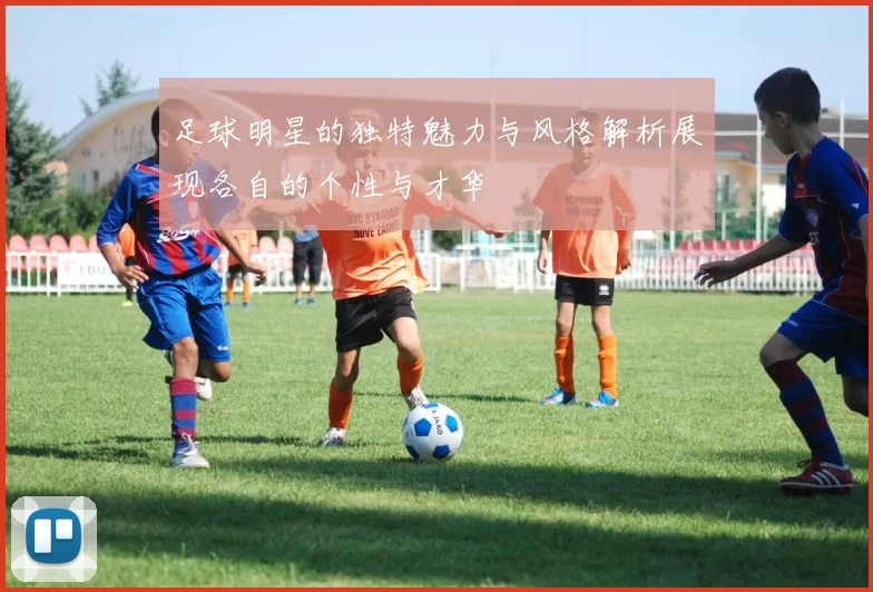 足球明星的独特魅力与风格解析展现各自的个性与才华