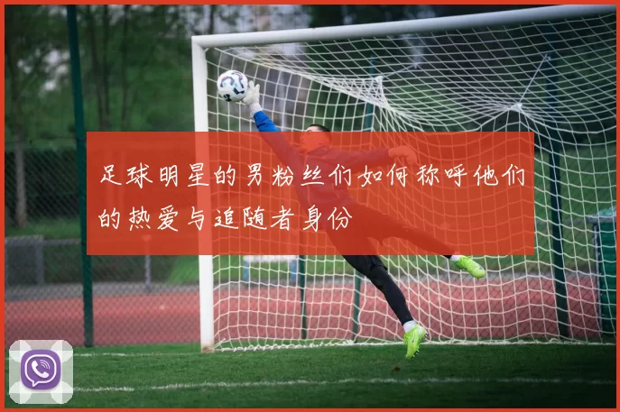 足球明星的男粉丝们如何称呼他们的热爱与追随者身份