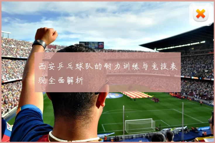 西安乒乓球队的耐力训练与竞技表现全面解析