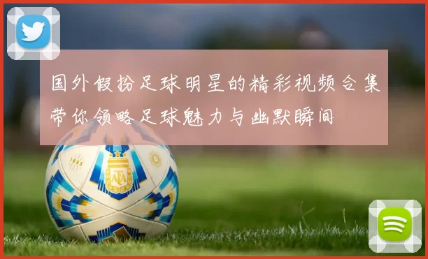 国外假扮足球明星的精彩视频合集带你领略足球魅力与幽默瞬间