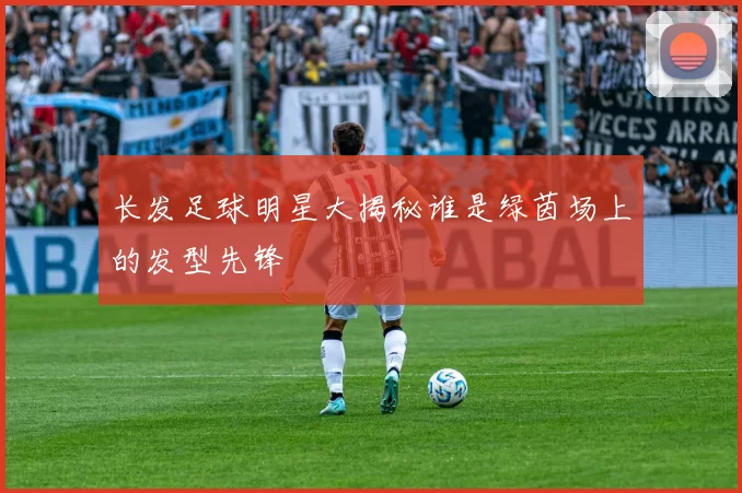 长发足球明星大揭秘谁是绿茵场上的发型先锋