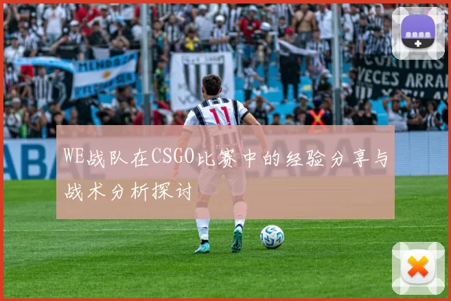 WE战队在CSGO比赛中的经验分享与战术分析探讨