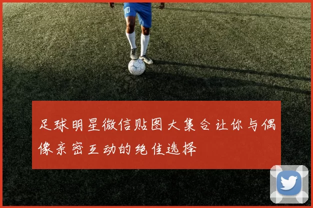 足球明星微信贴图大集合让你与偶像亲密互动的绝佳选择