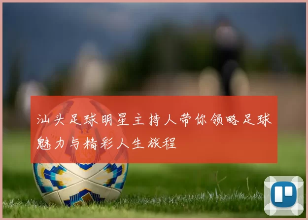 汕头足球明星主持人带你领略足球魅力与精彩人生旅程