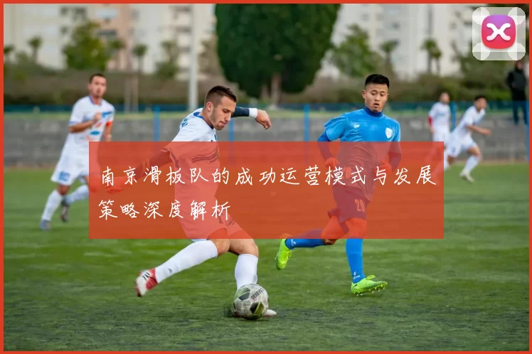 南京滑板队的成功运营模式与发展策略深度解析