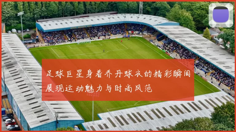 足球巨星身着乔丹球衣的精彩瞬间展现运动魅力与时尚风范