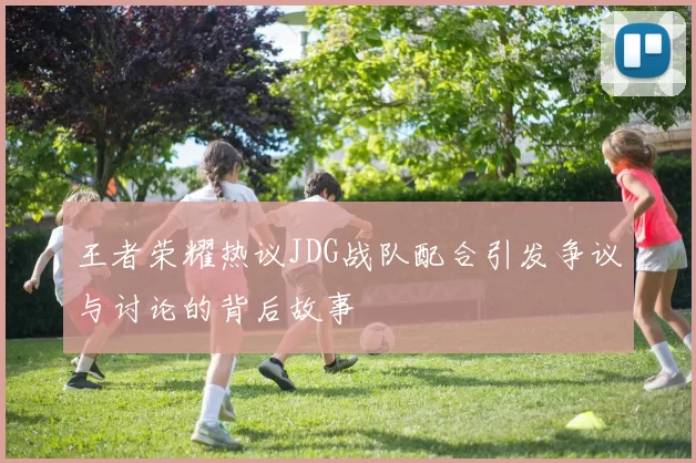王者荣耀热议JDG战队配合引发争议与讨论的背后故事