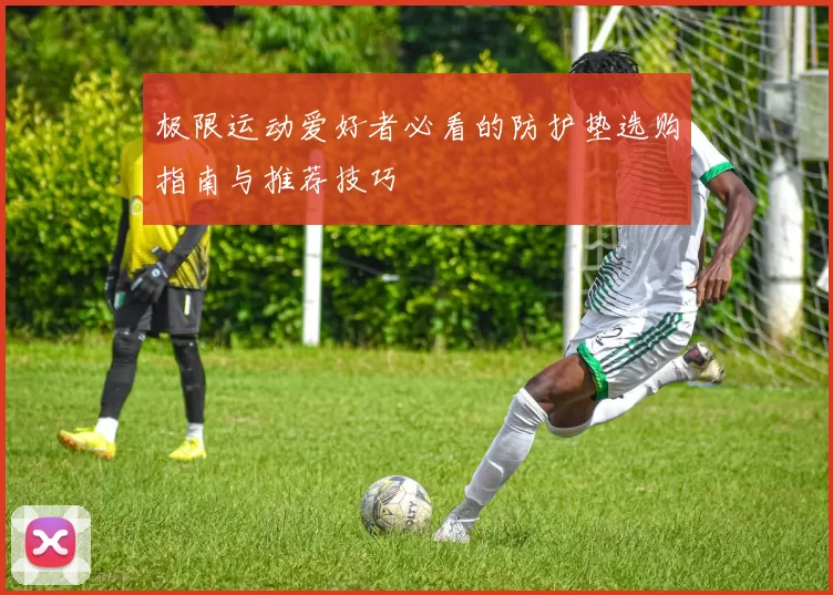 极限运动爱好者必看的防护垫选购指南与推荐技巧