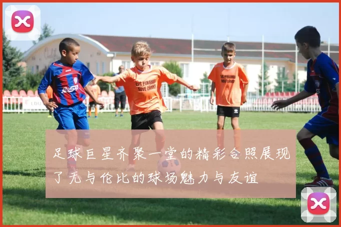足球巨星齐聚一堂的精彩合照展现了无与伦比的球场魅力与友谊