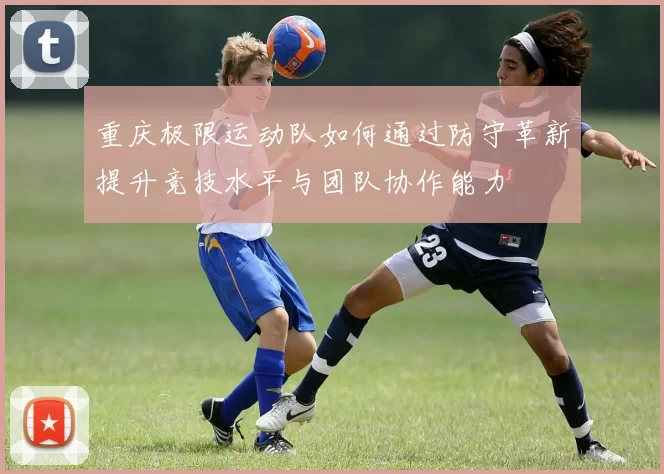 重庆极限运动队如何通过防守革新提升竞技水平与团队协作能力