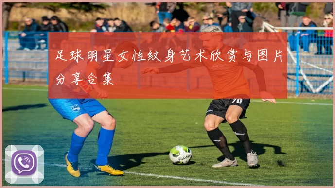足球明星女性纹身艺术欣赏与图片分享合集