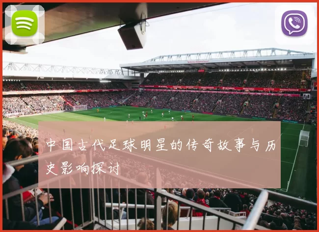中国古代足球明星的传奇故事与历史影响探讨