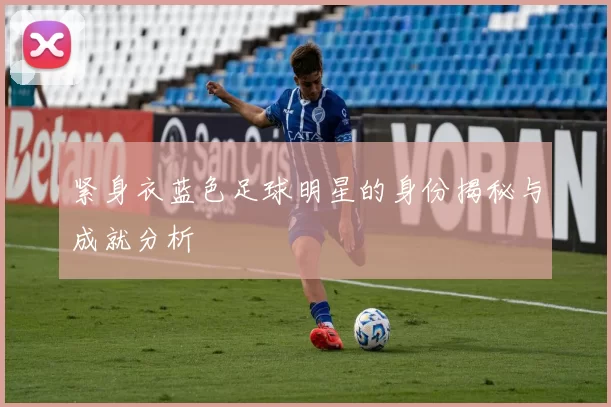 紧身衣蓝色足球明星的身份揭秘与成就分析
