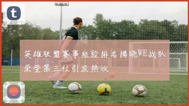 英雄联盟赛事经验排名揭晓WE战队荣登第三位引发热议