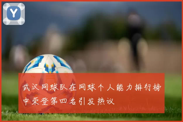 武汉网球队在网球个人能力排行榜中荣登第四名引发热议