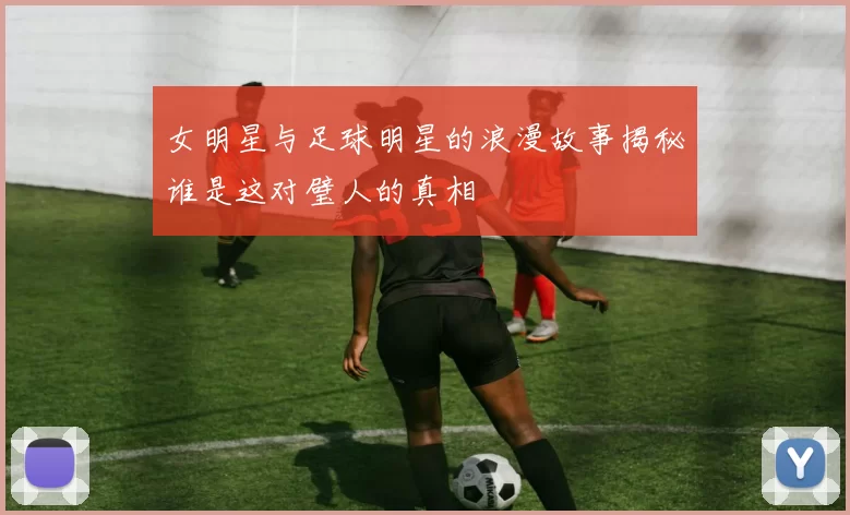 女明星与足球明星的浪漫故事揭秘谁是这对璧人的真相